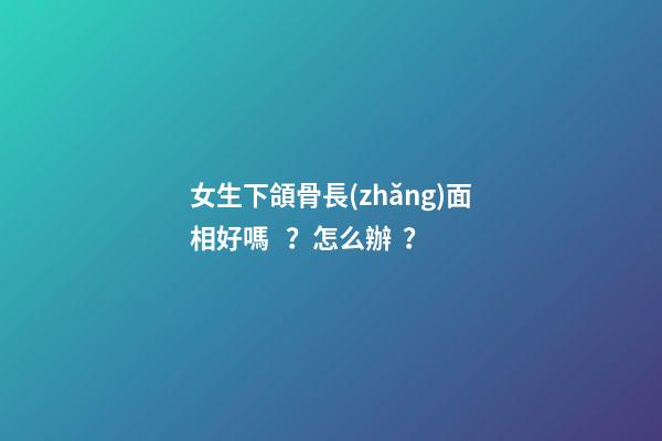 女生下頜骨長(zhǎng)面相好嗎？怎么辦？